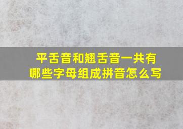 平舌音和翘舌音一共有哪些字母组成拼音怎么写