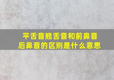 平舌音翘舌音和前鼻音后鼻音的区别是什么意思