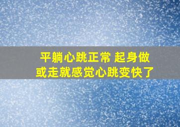 平躺心跳正常 起身做或走就感觉心跳变快了