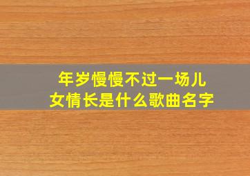 年岁慢慢不过一场儿女情长是什么歌曲名字