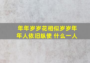 年年岁岁花相似岁岁年年人依旧纵使 什么一人