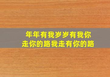 年年有我岁岁有我你走你的路我走有你的路