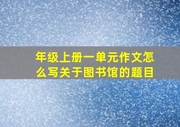 年级上册一单元作文怎么写关于图书馆的题目