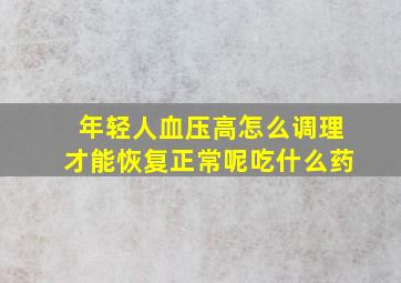 年轻人血压高怎么调理才能恢复正常呢吃什么药