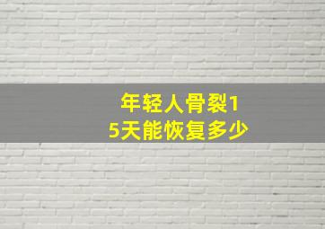 年轻人骨裂15天能恢复多少