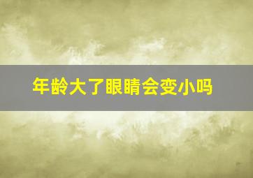 年龄大了眼睛会变小吗