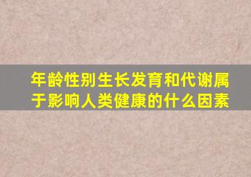 年龄性别生长发育和代谢属于影响人类健康的什么因素