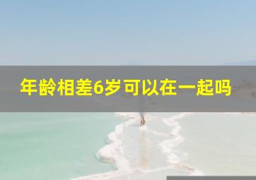 年龄相差6岁可以在一起吗