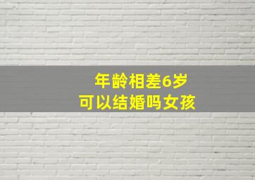 年龄相差6岁可以结婚吗女孩