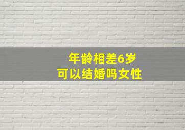 年龄相差6岁可以结婚吗女性