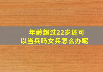 年龄超过22岁还可以当兵吗女兵怎么办呢