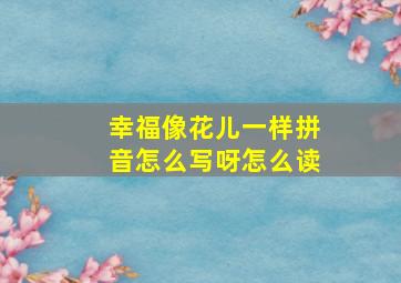 幸福像花儿一样拼音怎么写呀怎么读