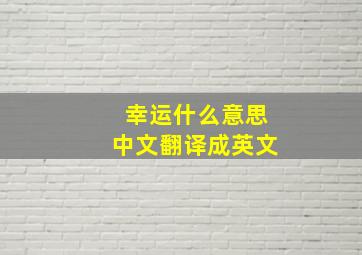 幸运什么意思中文翻译成英文