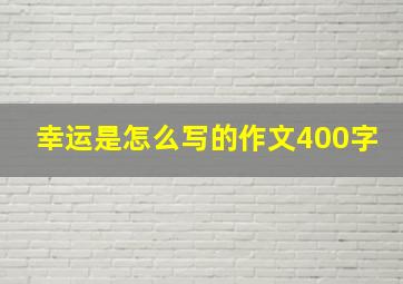 幸运是怎么写的作文400字