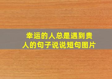 幸运的人总是遇到贵人的句子说说短句图片