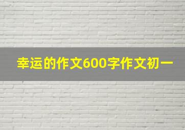 幸运的作文600字作文初一