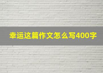 幸运这篇作文怎么写400字