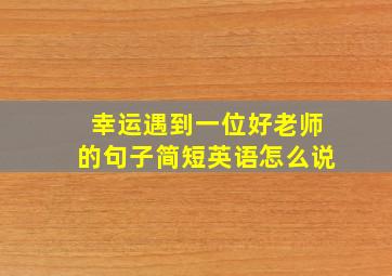 幸运遇到一位好老师的句子简短英语怎么说