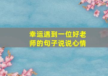 幸运遇到一位好老师的句子说说心情