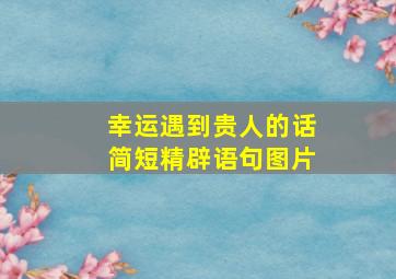 幸运遇到贵人的话简短精辟语句图片