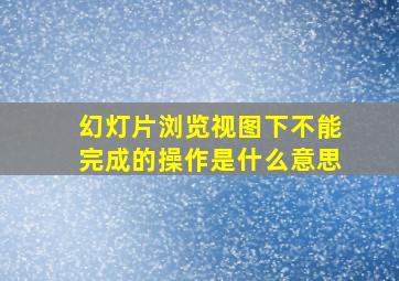 幻灯片浏览视图下不能完成的操作是什么意思