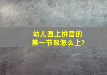 幼儿园上拼音的第一节课怎么上?