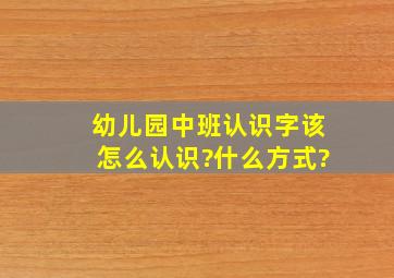 幼儿园中班认识字该怎么认识?什么方式?