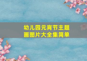 幼儿园元宵节主题画图片大全集简单