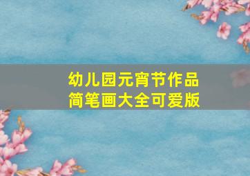 幼儿园元宵节作品简笔画大全可爱版