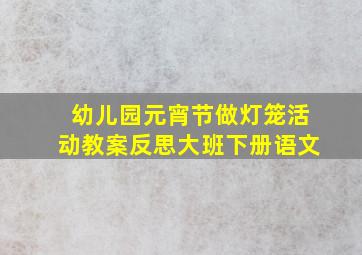 幼儿园元宵节做灯笼活动教案反思大班下册语文