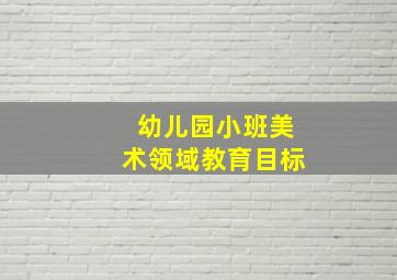 幼儿园小班美术领域教育目标