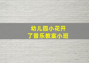 幼儿园小花开了音乐教案小班