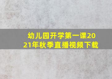 幼儿园开学第一课2021年秋季直播视频下载