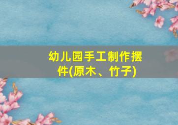 幼儿园手工制作摆件(原木、竹子)