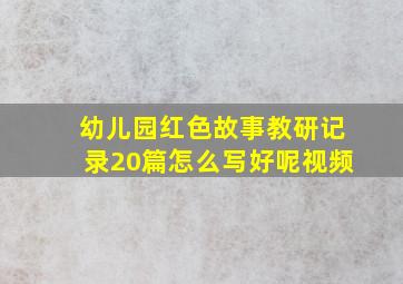 幼儿园红色故事教研记录20篇怎么写好呢视频