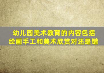 幼儿园美术教育的内容包括绘画手工和美术欣赏对还是错