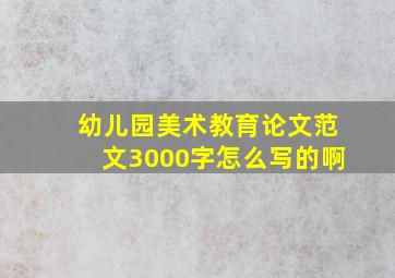 幼儿园美术教育论文范文3000字怎么写的啊