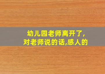 幼儿园老师离开了,对老师说的话,感人的