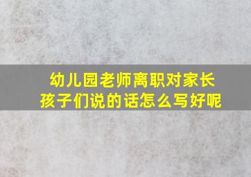 幼儿园老师离职对家长孩子们说的话怎么写好呢