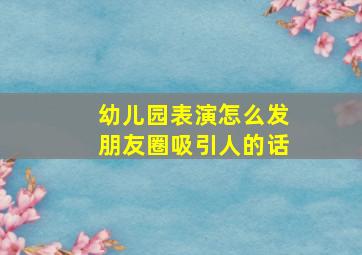 幼儿园表演怎么发朋友圈吸引人的话