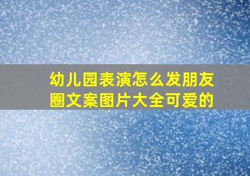 幼儿园表演怎么发朋友圈文案图片大全可爱的