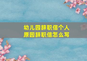 幼儿园辞职信个人原因辞职信怎么写