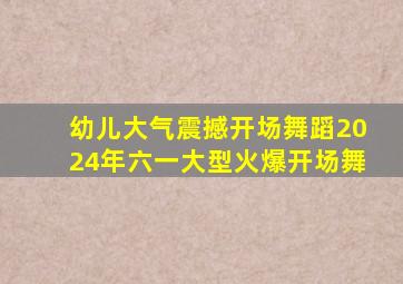 幼儿大气震撼开场舞蹈2024年六一大型火爆开场舞