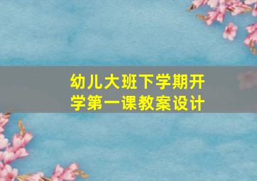 幼儿大班下学期开学第一课教案设计