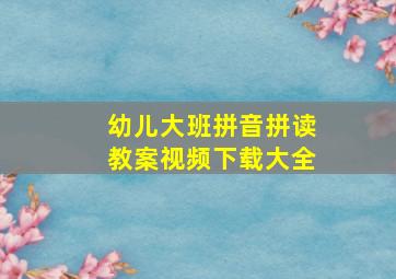 幼儿大班拼音拼读教案视频下载大全