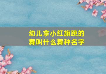 幼儿拿小红旗跳的舞叫什么舞种名字