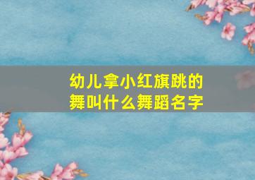 幼儿拿小红旗跳的舞叫什么舞蹈名字