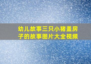 幼儿故事三只小猪盖房子的故事图片大全视频