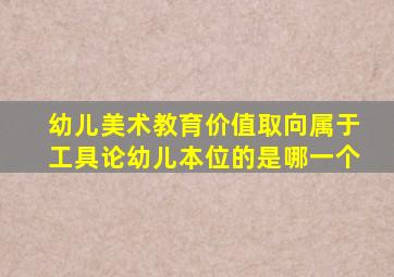 幼儿美术教育价值取向属于工具论幼儿本位的是哪一个