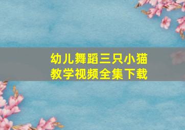 幼儿舞蹈三只小猫教学视频全集下载